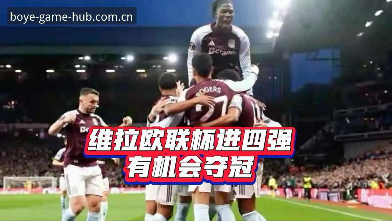 博业娱乐手机版攻略 阿斯顿维拉欧联杯夺冠全解析:埃梅里封神之路与博业体育平台深度体验